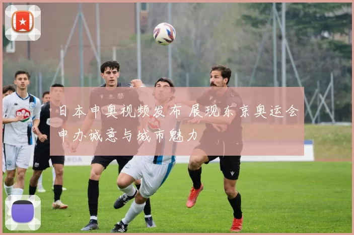 日本申奥视频发布 展现东京奥运会申办诚意与城市魅力