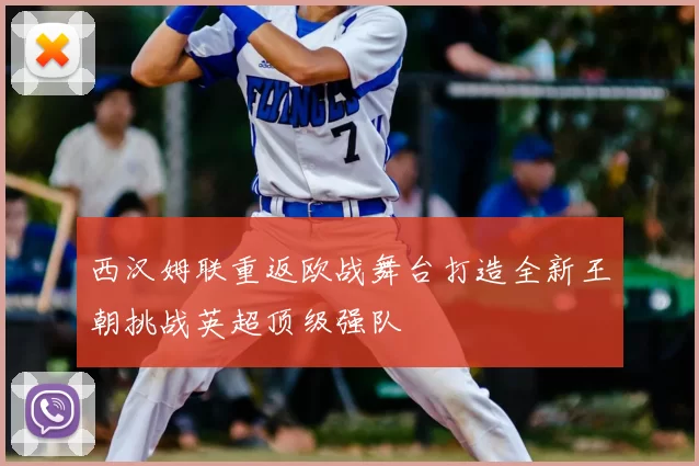 西汉姆联重返欧战舞台打造全新王朝挑战英超顶级强队