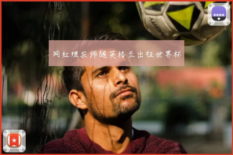 网红理发师随英格兰出征世界杯