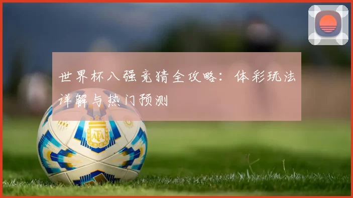 世界杯八强竞猜全攻略：体彩玩法详解与热门预测