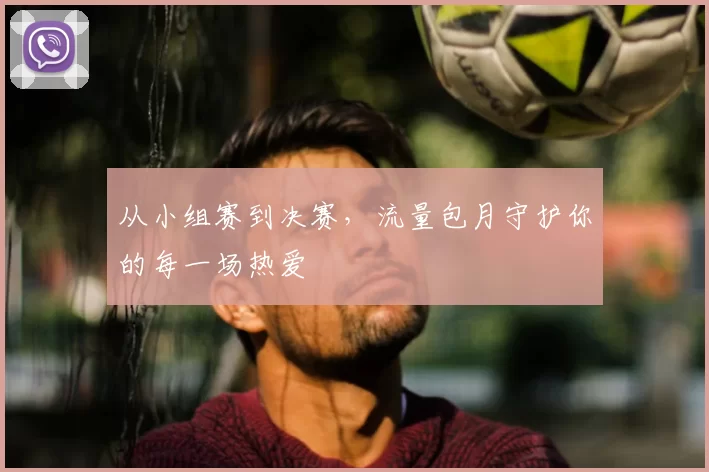 从小组赛到决赛，流量包月守护你的每一场热爱