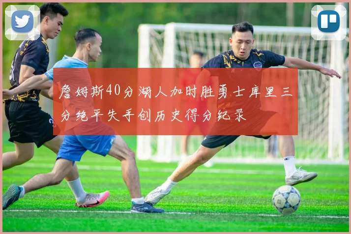 詹姆斯40分湖人加时胜勇士库里三分绝平失手创历史得分纪录