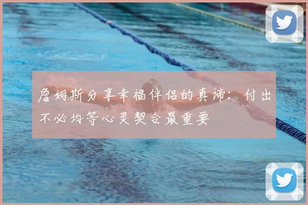 詹姆斯分享幸福伴侣的真谛：付出不必均等心灵契合最重要