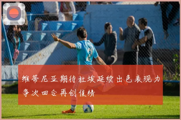 维蒂尼亚期待杜埃延续出色表现力争次回合再创佳绩