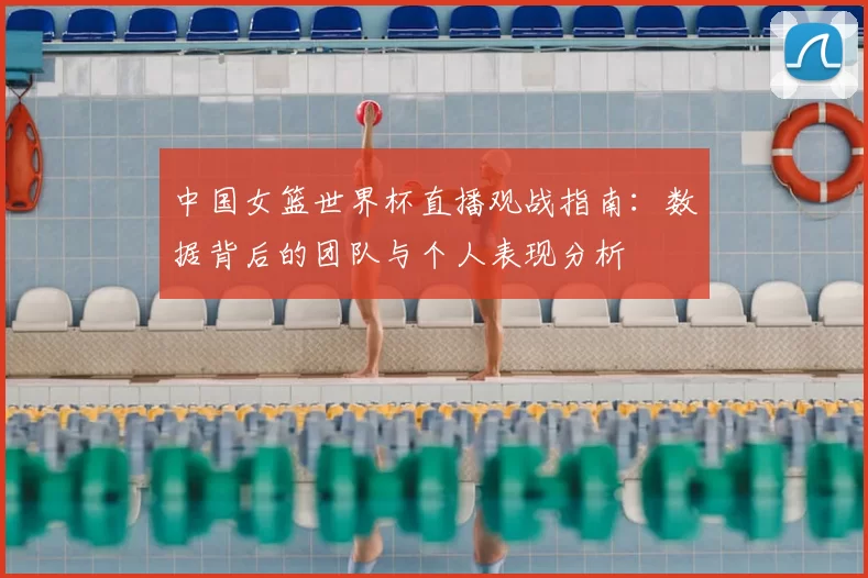 中国女篮世界杯直播观战指南:数据背后的团队与个人表现分析