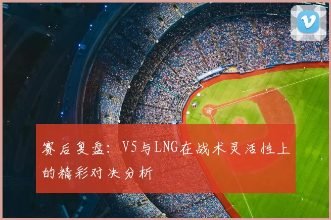 赛后复盘：V5与LNG在战术灵活性上的精彩对决分析