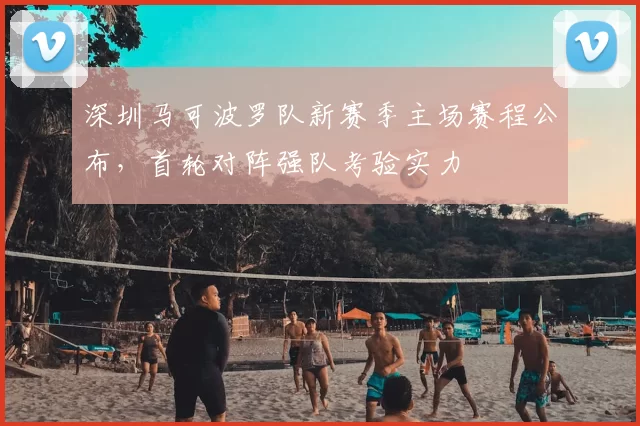 深圳马可波罗队新赛季主场赛程公布，首轮对阵强队考验实力