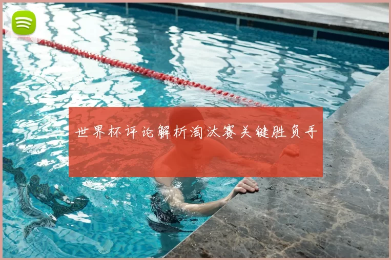 世界杯评论解析淘汰赛关键胜负手