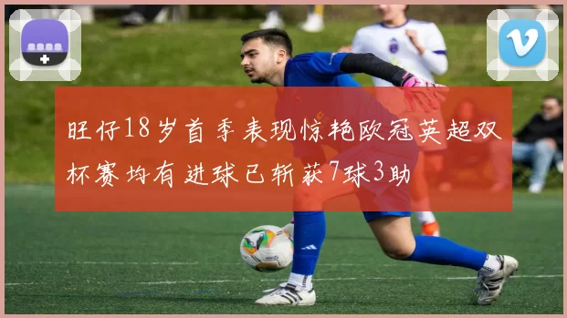 旺仔18岁首季表现惊艳欧冠英超双杯赛均有进球已斩获7球3助