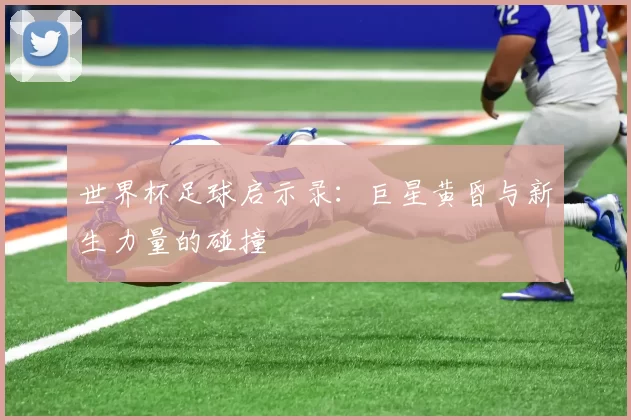 世界杯足球启示录：巨星黄昏与新生力量的碰撞