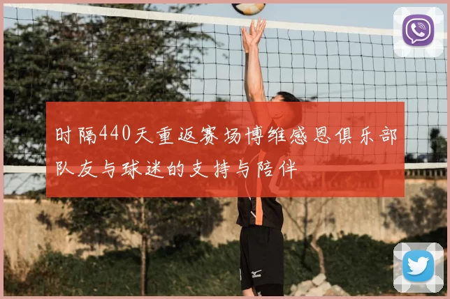 时隔440天重返赛场博维感恩俱乐部队友与球迷的支持与陪伴