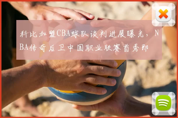 科比加盟CBA球队谈判进展曝光，NBA传奇后卫中国职业联赛首秀即