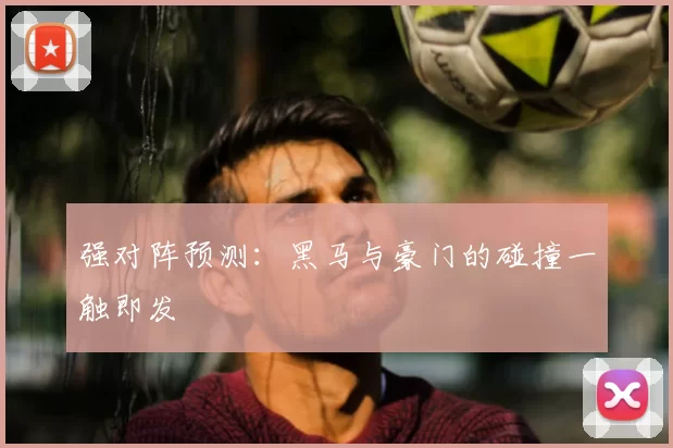 强对阵预测：黑马与豪门的碰撞一触即发
