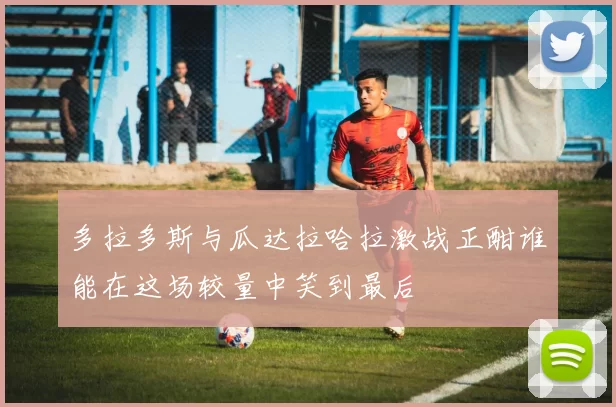 多拉多斯与瓜达拉哈拉激战正酣谁能在这场较量中笑到最后