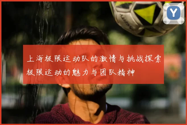 上海极限运动队的激情与挑战探索极限运动的魅力与团队精神