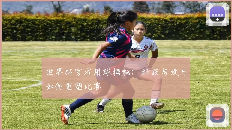 世界杯官方用球揭秘：科技与设计如何重塑比赛