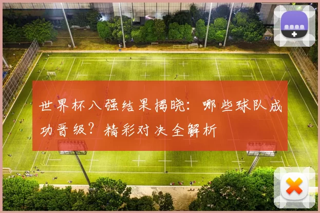 世界杯八强结果揭晓：哪些球队成功晋级？精彩对决全解析