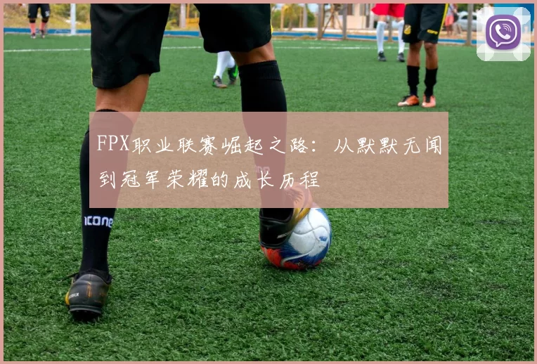 FPX职业联赛崛起之路：从默默无闻到冠军荣耀的成长历程