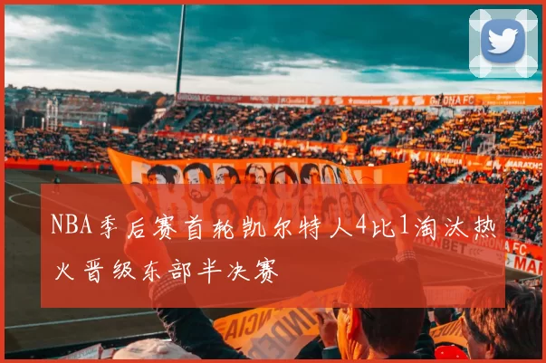 NBA季后赛首轮凯尔特人4比1淘汰热火晋级东部半决赛