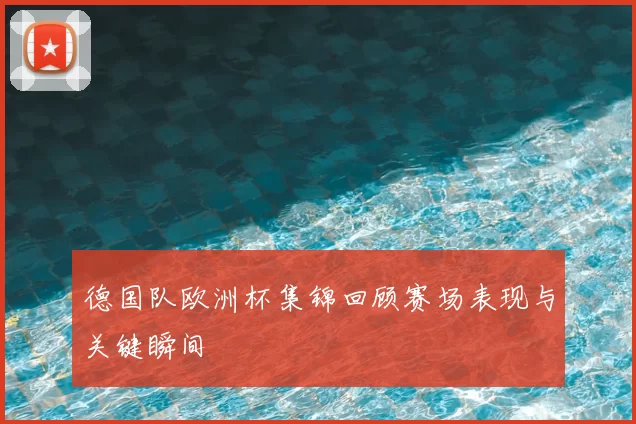 德国队欧洲杯集锦回顾赛场表现与关键瞬间