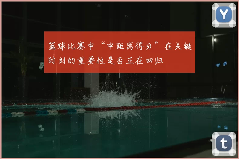 篮球比赛中“中距离得分”在关键时刻的重要性是否正在回归