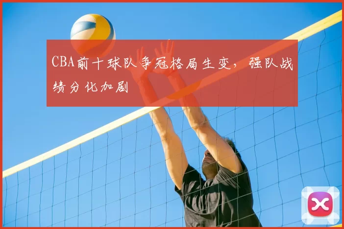 CBA前十球队争冠格局生变,强队战绩分化加剧