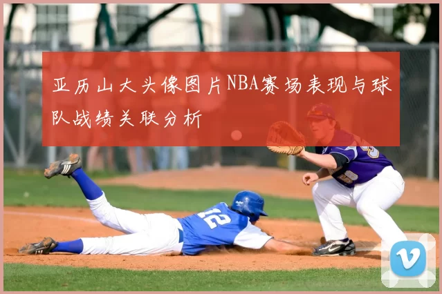 亚历山大头像图片NBA赛场表现与球队战绩关联分析