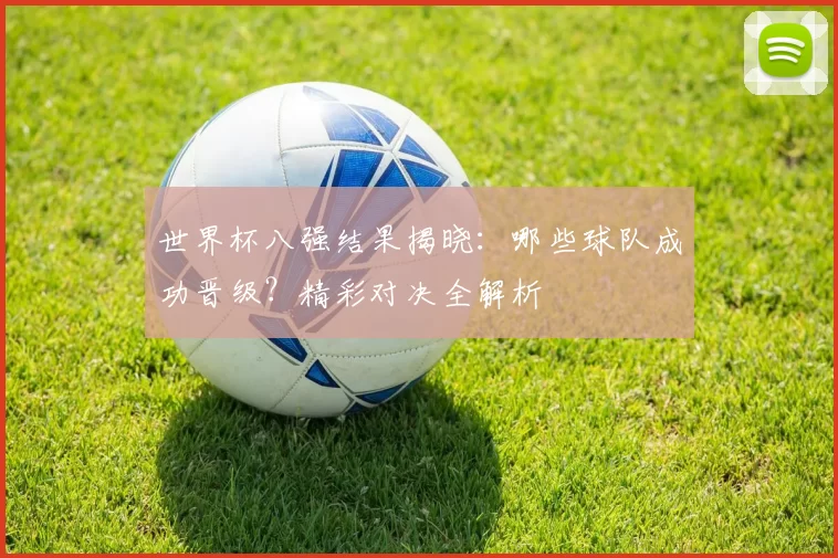 世界杯八强结果揭晓：哪些球队成功晋级？精彩对决全解析