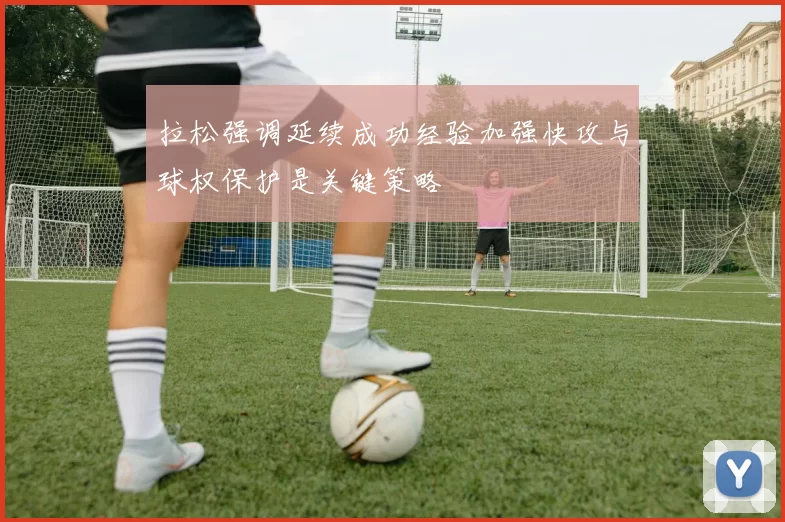 拉松强调延续成功经验加强快攻与球权保护是关键策略