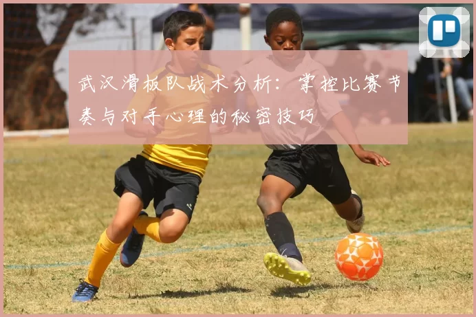 武汉滑板队战术分析：掌控比赛节奏与对手心理的秘密技巧