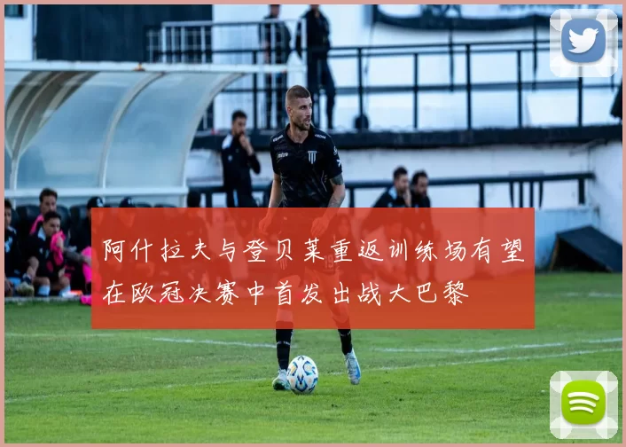 阿什拉夫与登贝莱重返训练场有望在欧冠决赛中首发出战大巴黎