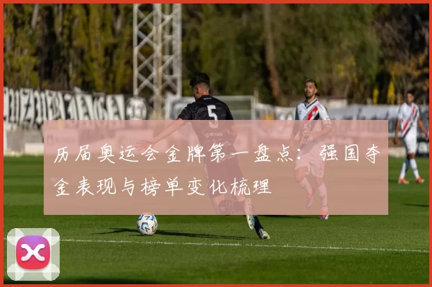 历届奥运会金牌第一盘点：强国夺金表现与榜单变化梳理