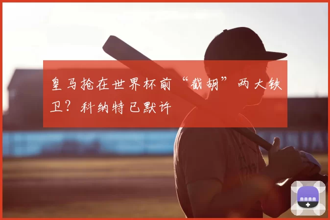 皇马抢在世界杯前“截胡”两大铁卫？科纳特已默许