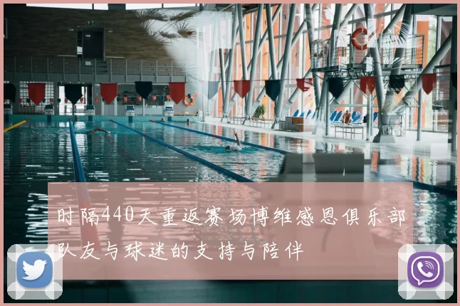 时隔440天重返赛场博维感恩俱乐部队友与球迷的支持与陪伴