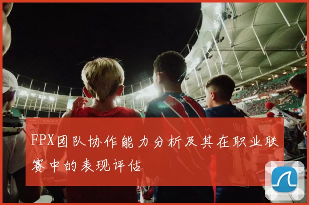 FPX团队协作能力分析及其在职业联赛中的表现评估