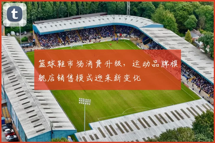 篮球鞋市场消费升级，运动品牌旗舰店销售模式迎来新变化