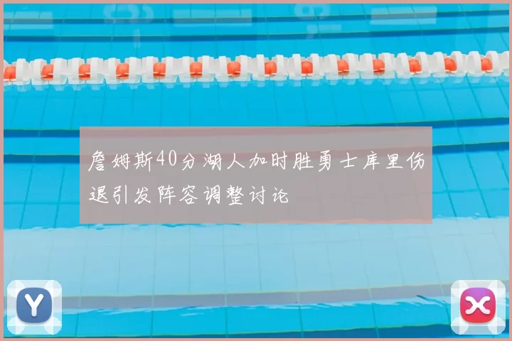 詹姆斯40分湖人加时胜勇士库里伤退引发阵容调整讨论