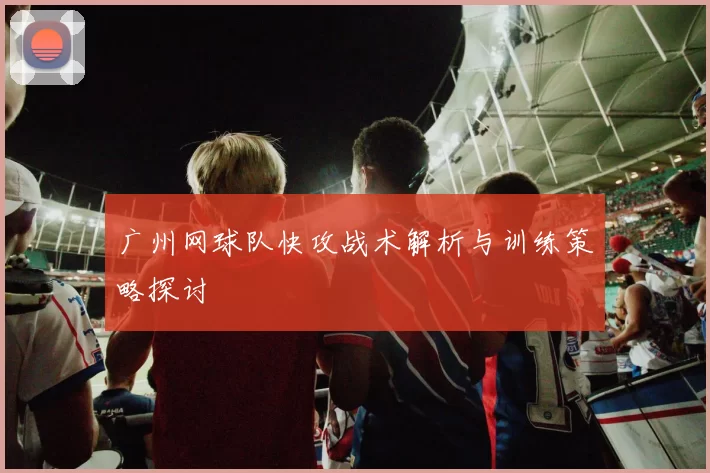 广州网球队快攻战术解析与训练策略探讨