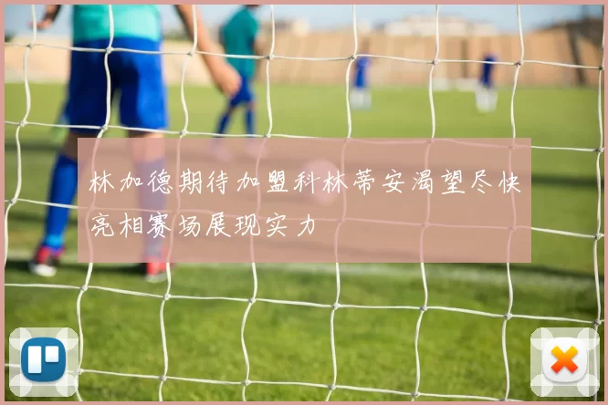 林加德期待加盟科林蒂安渴望尽快亮相赛场展现实力