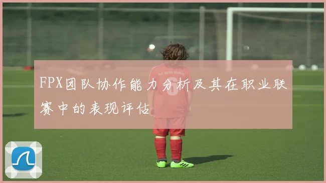 FPX团队协作能力分析及其在职业联赛中的表现评估