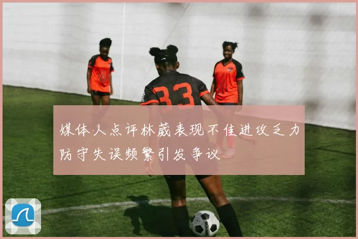 媒体人点评林葳表现不佳进攻乏力防守失误频繁引发争议