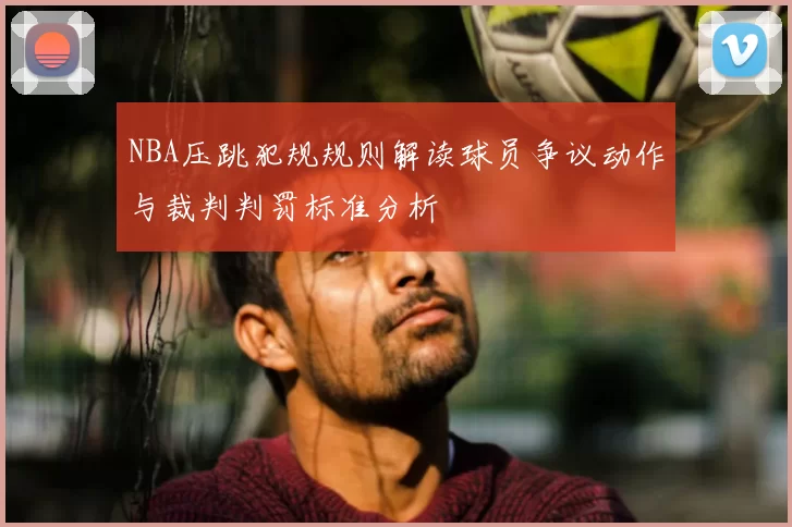 NBA压跳犯规规则解读球员争议动作与裁判判罚标准分析