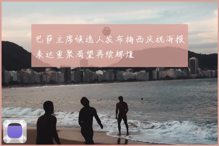巴萨主席候选人发布梅西庆祝海报表达重聚渴望再续辉煌