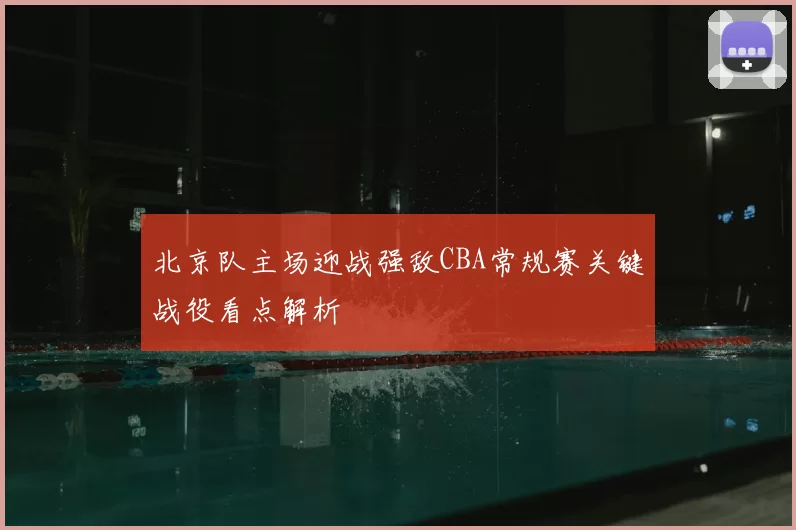 北京队主场迎战强敌CBA常规赛关键战役看点解析