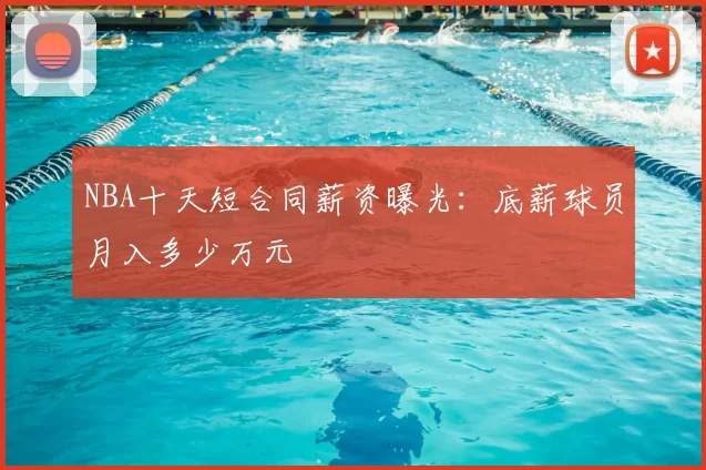 NBA十天短合同薪资曝光：底薪球员月入多少万元