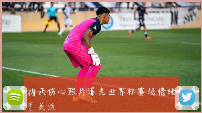 梅西伤心照片曝光世界杯赛场情绪引关注