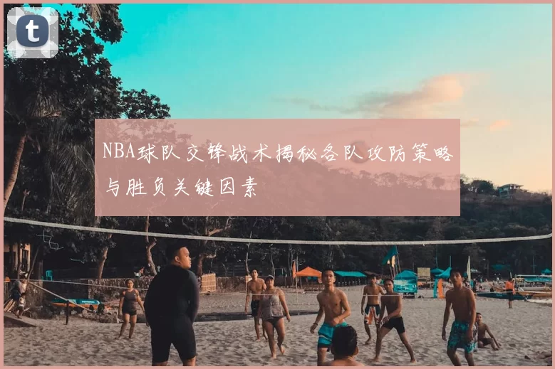 NBA球队交锋战术揭秘各队攻防策略与胜负关键因素