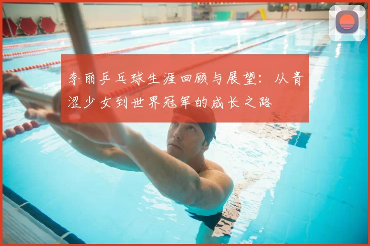 李丽乒乓球生涯回顾与展望：从青涩少女到世界冠军的成长之路