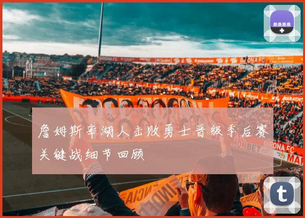 詹姆斯率湖人击败勇士晋级季后赛关键战细节回顾
