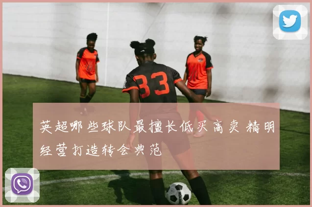 英超哪些球队最擅长低买高卖 精明经营打造转会典范